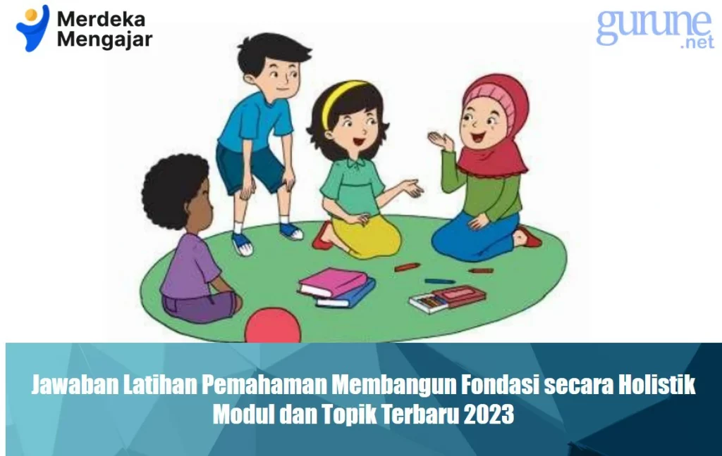 Jawaban Latihan Pemahaman Membangun Fondasi secara Holistik, Modul dan Topik Terbaru 2023