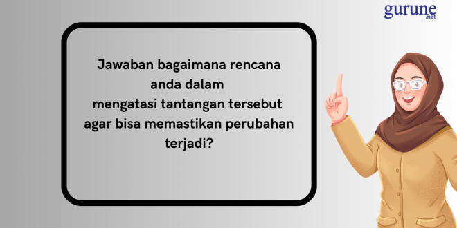 Jawaban bagaimana rencana anda dalam mengatasi tantangan tersebut agar bisa memastikan perubahan terjadi